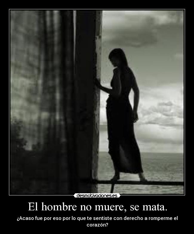 El hombre no muere, se mata. - ¿Acaso fue por eso por lo que te sentiste con derecho a romperme el corazón?