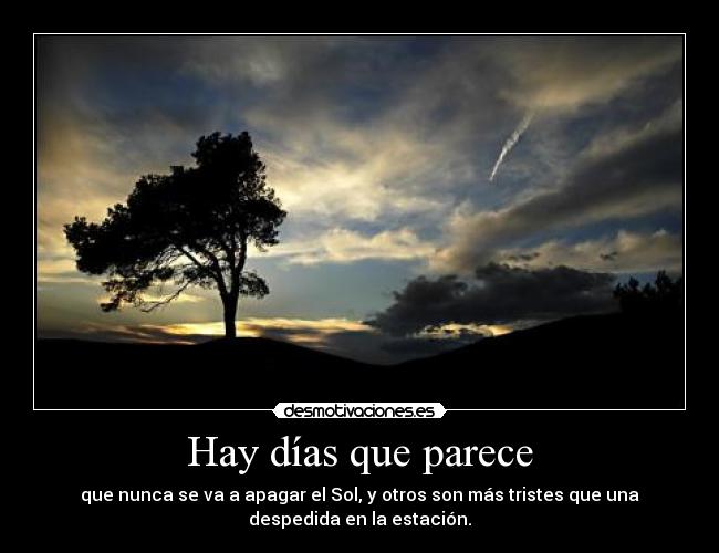 Hay días que parece - que nunca se va a apagar el Sol, y otros son más tristes que una
despedida en la estación.