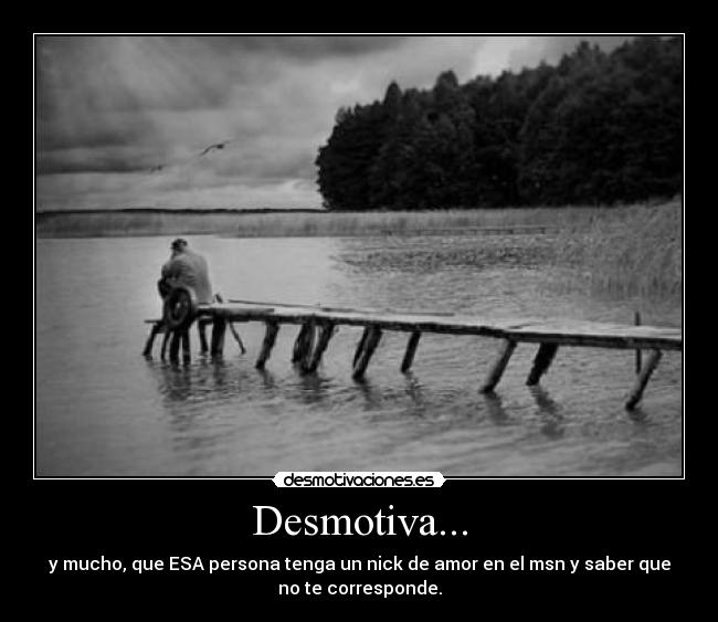 Desmotiva... - y mucho, que ESA persona tenga un nick de amor en el msn y saber que
no te corresponde.