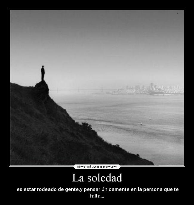 La soledad -  es estar rodeado de gente,y pensar únicamente en la persona que te falta...