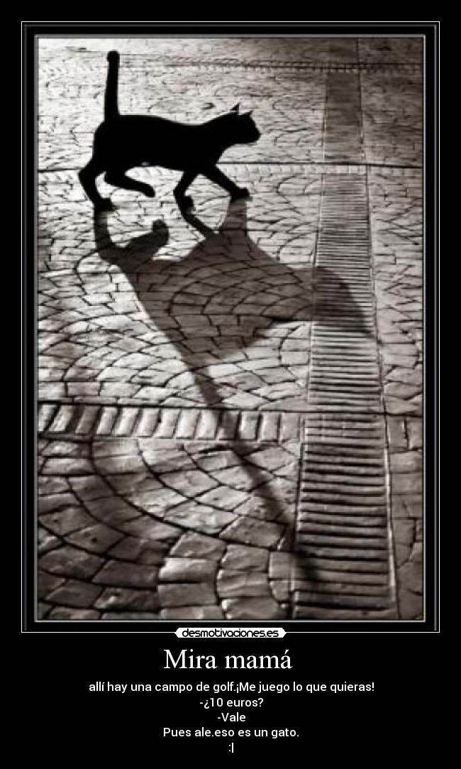 Mira mamá  - allí hay una campo de golf.¡Me juego lo que quieras!
-¿10 euros?
-Vale
Pues ale.eso es un gato.
:|