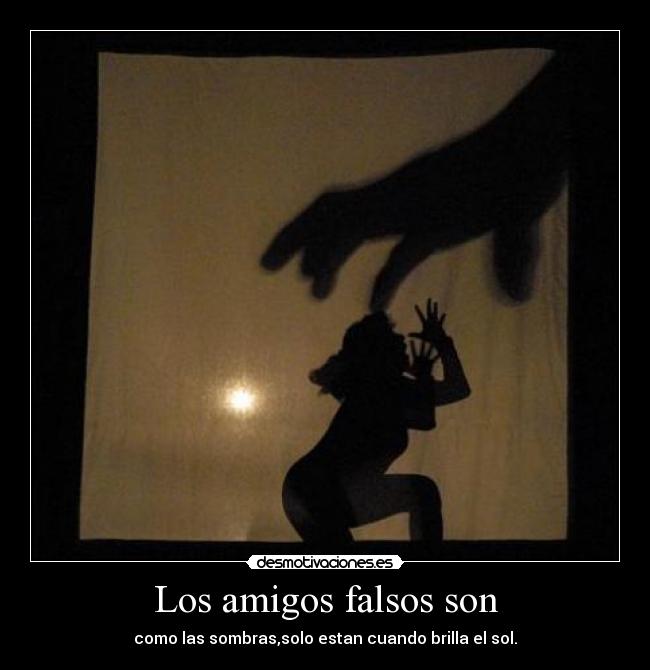 Los amigos falsos son - como las sombras,solo estan cuando brilla el sol.