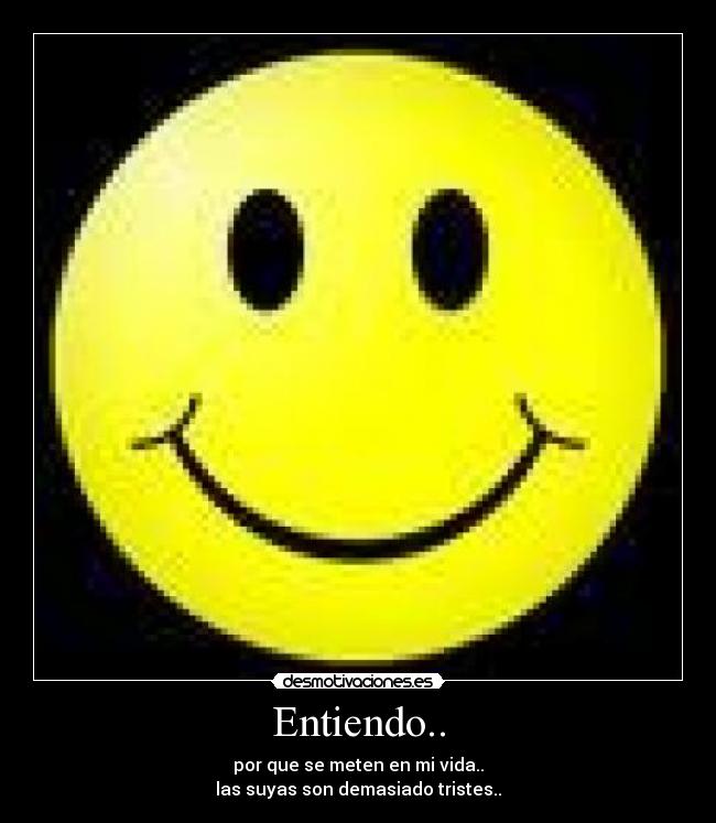 Entiendo.. - por que se meten en mi vida..
las suyas son demasiado tristes..