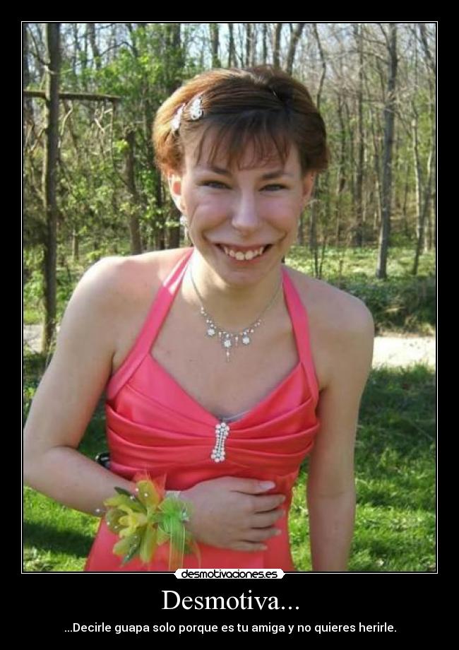 Desmotiva... - ...Decirle guapa solo porque es tu amiga y no quieres herirle.
