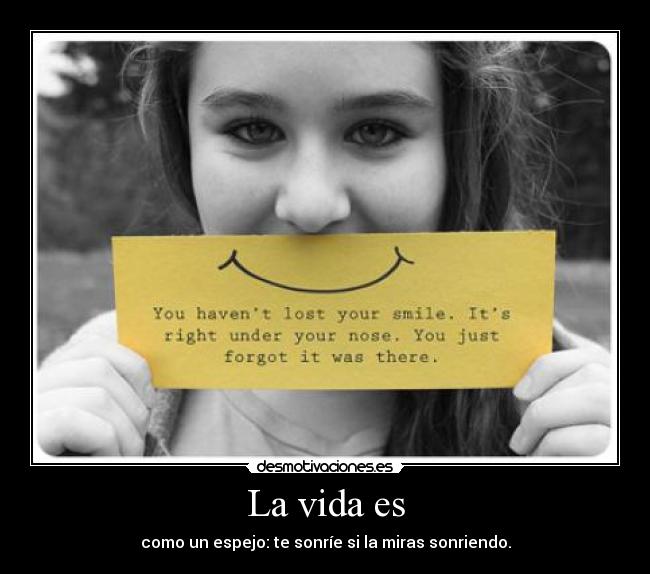 La vida es - como un espejo: te sonríe si la miras sonriendo.