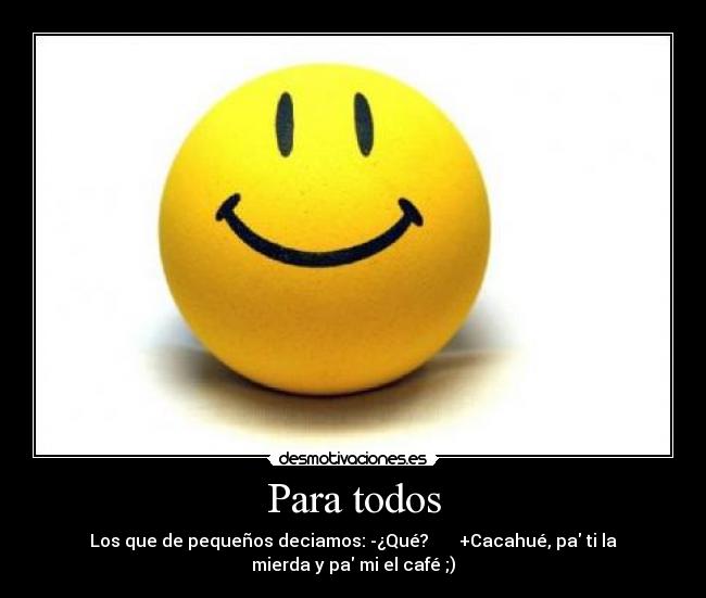 Para todos - Los que de pequeños deciamos: -¿Qué?       +Cacahué, pa ti la
mierda y pa mi el café ;)