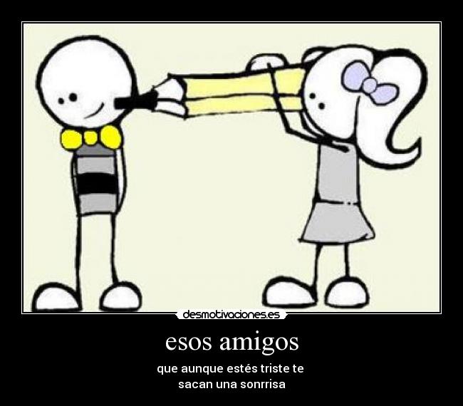 esos amigos - que aunque estés triste te 
sacan una sonrrisa