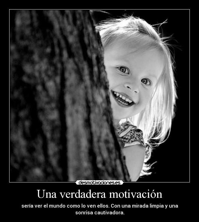 Una verdadera motivación - sería ver el mundo como lo ven ellos. Con una mirada limpia y una
sonrisa cautivadora.