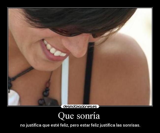 Que sonría  - no justifica que esté feliz, pero estar feliz justifica las sonrisas.