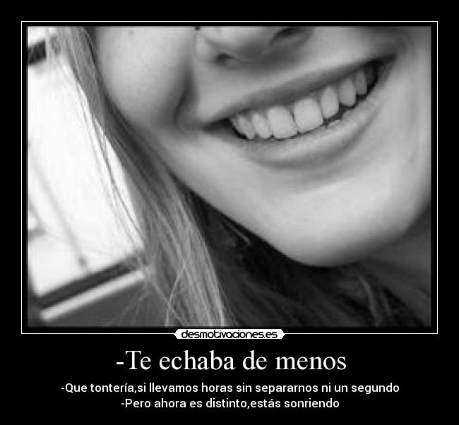 -Te echaba de menos - -Que tontería,si llevamos horas sin separarnos ni un segundo
-Pero ahora es distinto,estás sonriendo