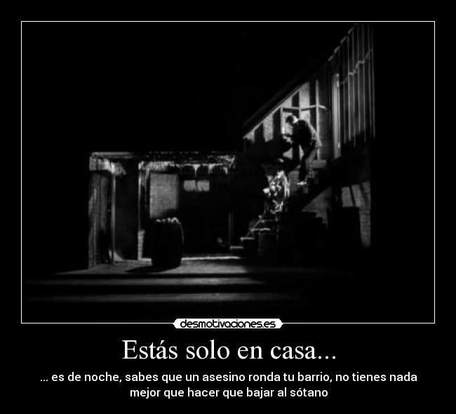 Estás solo en casa... - ... es de noche, sabes que un asesino ronda tu barrio, no tienes nada
mejor que hacer que bajar al sótano