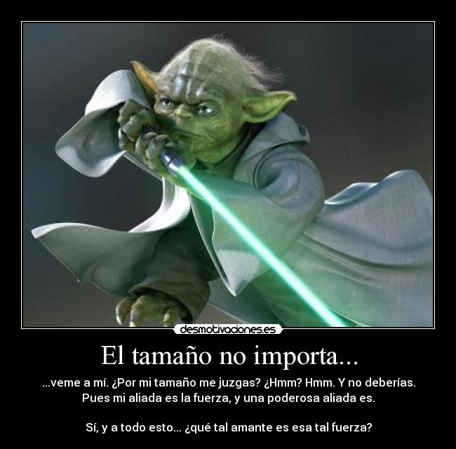 El tamaño no importa... - ...veme a mí. ¿Por mi tamaño me juzgas? ¿Hmm? Hmm. Y no deberías.
Pues mi aliada es la fuerza, y una poderosa aliada es.

Sí, y a todo esto... ¿qué tal amante es esa tal fuerza?