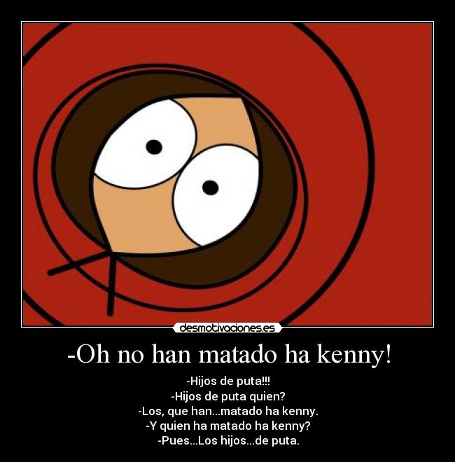 -Oh no han matado ha kenny! - -Hijos de puta!!!
-Hijos de puta quien?
-Los, que han...matado ha kenny.
-Y quien ha matado ha kenny?
-Pues...Los hijos...de puta.