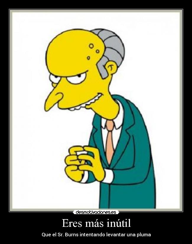 Eres más inútil -