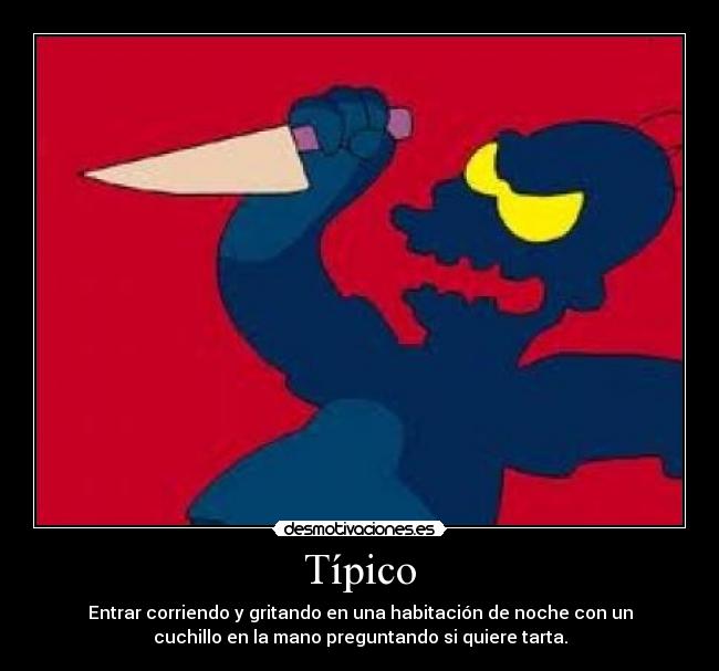 Típico - Entrar corriendo y gritando en una habitación de noche con un
cuchillo en la mano preguntando si quiere tarta.