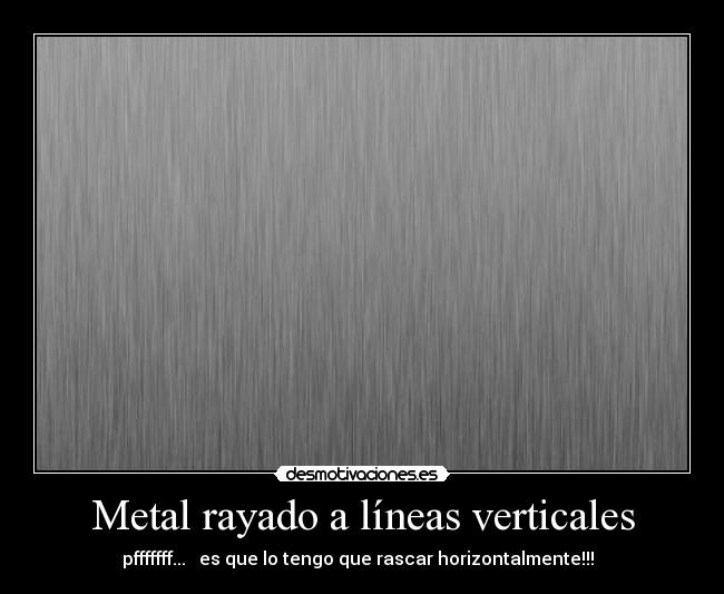 Metal rayado a líneas verticales - pfffffff... es que lo tengo que rascar horizontalmente!!!