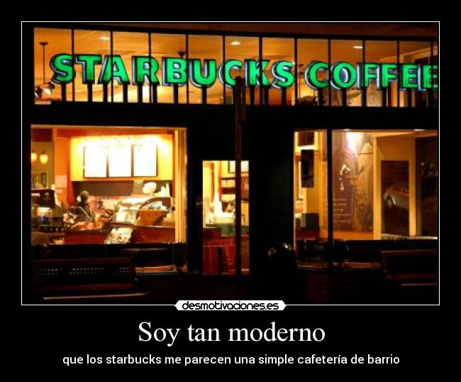 Soy tan moderno - que los starbucks me parecen una simple cafetería de barrio