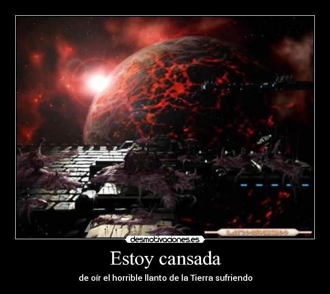 Estoy cansada - de oír el horrible llanto de la Tierra sufriendo