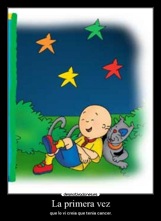 La primera vez - que lo vi creia que tenia cancer.