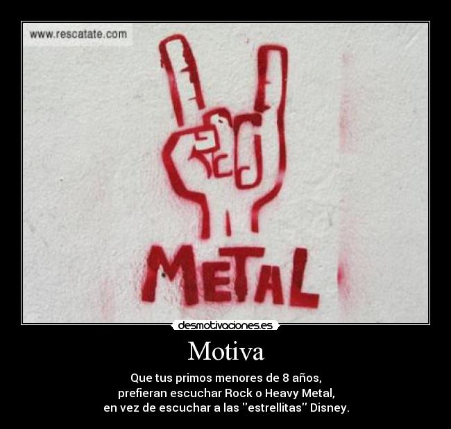 Motiva - Que tus primos menores de 8 años,
prefieran escuchar Rock o Heavy Metal,
en vez de escuchar a las estrellitas Disney.