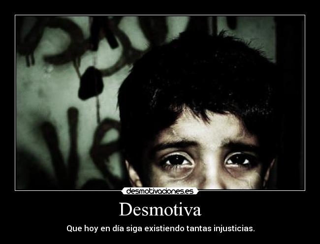 Desmotiva - Que hoy en día siga existiendo tantas injusticias.