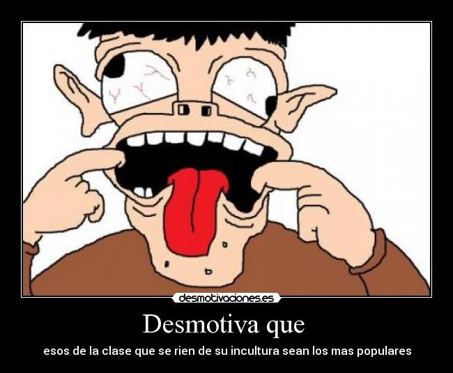 Desmotiva que - esos de la clase que se rien de su incultura sean los mas populares