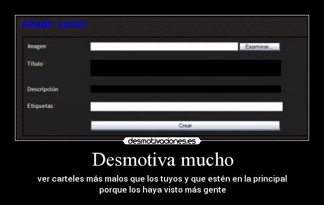 Desmotiva mucho - ver carteles más malos que los tuyos y que estén en la principal
porque los haya visto más gente