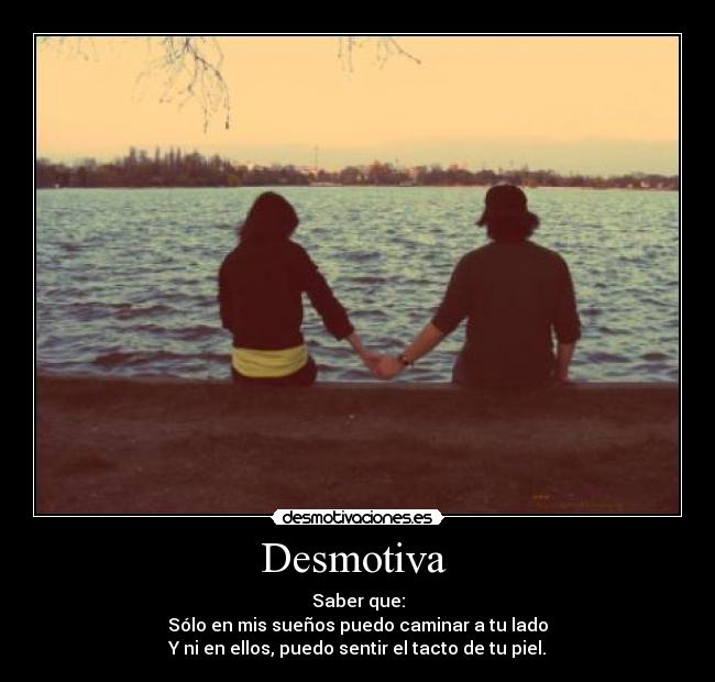 Desmotiva - Saber que:
Sólo en mis sueños puedo caminar a tu lado
Y ni en ellos, puedo sentir el tacto de tu piel.
