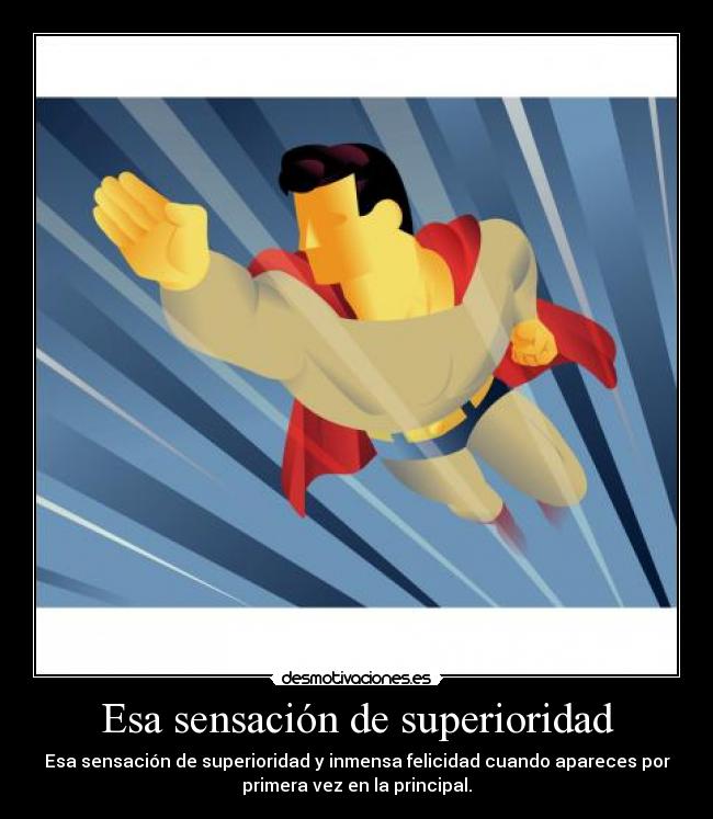Esa sensación de superioridad - Esa sensación de superioridad y inmensa felicidad cuando apareces por
primera vez en la principal.