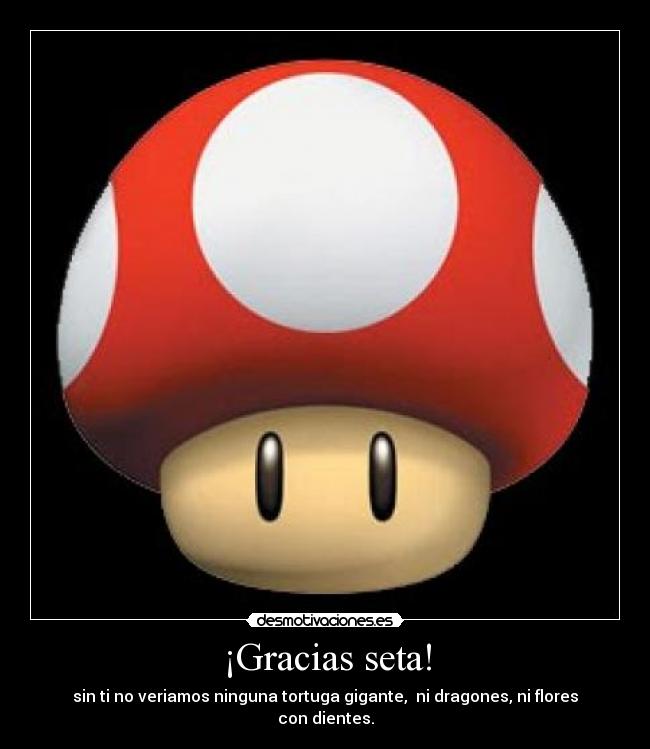 ¡Gracias seta! - sin ti no veriamos ninguna tortuga gigante,  ni dragones, ni flores con dientes.