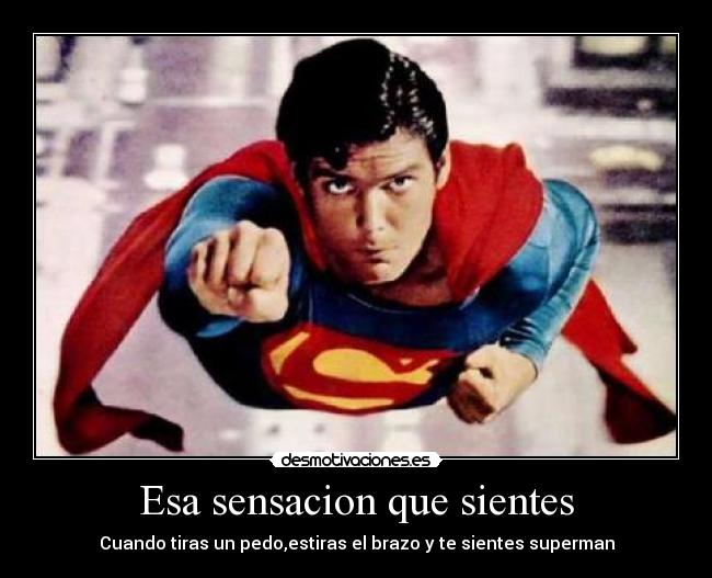 Esa sensacion que sientes - Cuando tiras un pedo,estiras el brazo y te sientes superman