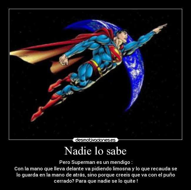 Nadie lo sabe - Pero Superman es un mendigo :
Con la mano que lleva delante va pidiendo limosna y lo que recauda se
lo guarda en la mano de atrás, sino porque creeis que va con el puño
cerrado? Para que nadie se lo quite !