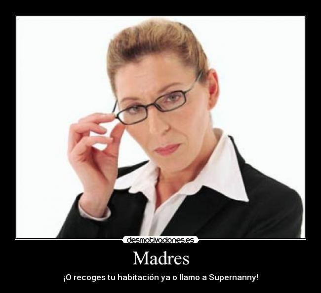 Madres - ¡O recoges tu habitación ya o llamo a Supernanny!