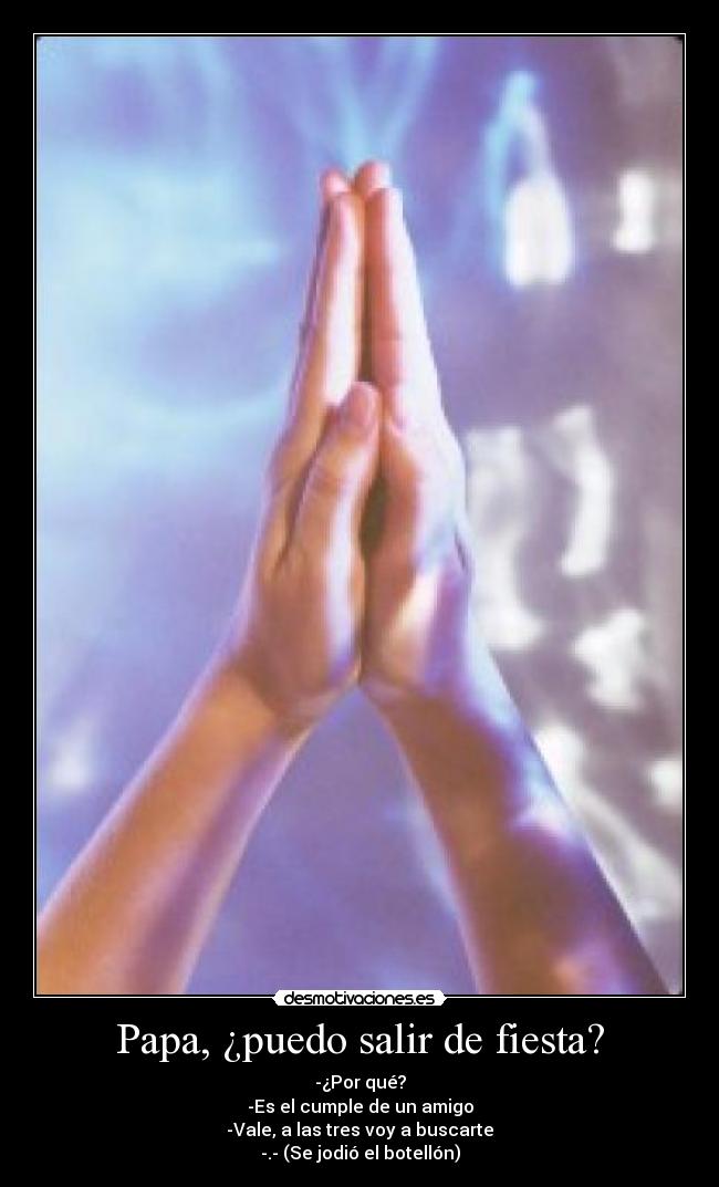 Papa, ¿puedo salir de fiesta? - -¿Por qué?
-Es el cumple de un amigo
-Vale, a las tres voy a buscarte
-.- (Se jodió el botellón)