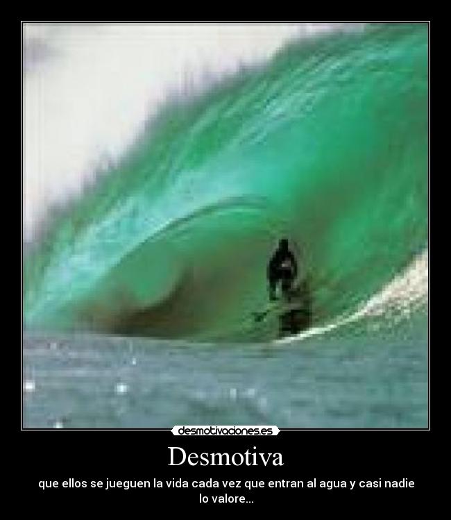 Desmotiva - que ellos se jueguen la vida cada vez que entran al agua y casi nadie lo valore...