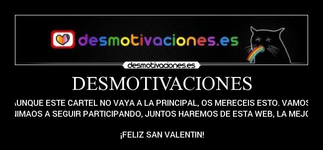 DESMOTIVACIONES - AUNQUE ESTE CARTEL NO VAYA A LA PRINCIPAL, OS MERECEIS ESTO. VAMOS,
ANIMAOS A SEGUIR PARTICIPANDO, JUNTOS HAREMOS DE ESTA WEB, LA MEJOR.

¡FELIZ SAN VALENTIN!