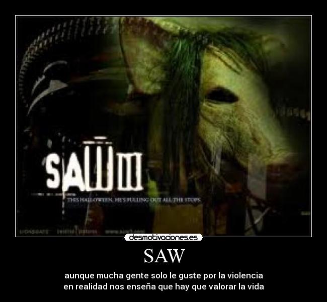 SAW - aunque mucha gente solo le guste por la violencia
en realidad nos enseña que hay que valorar la vida
