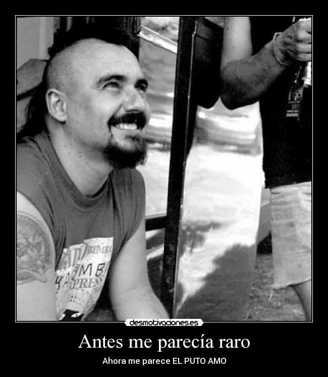 Antes me parecía raro - Ahora me parece EL PUTO AMO