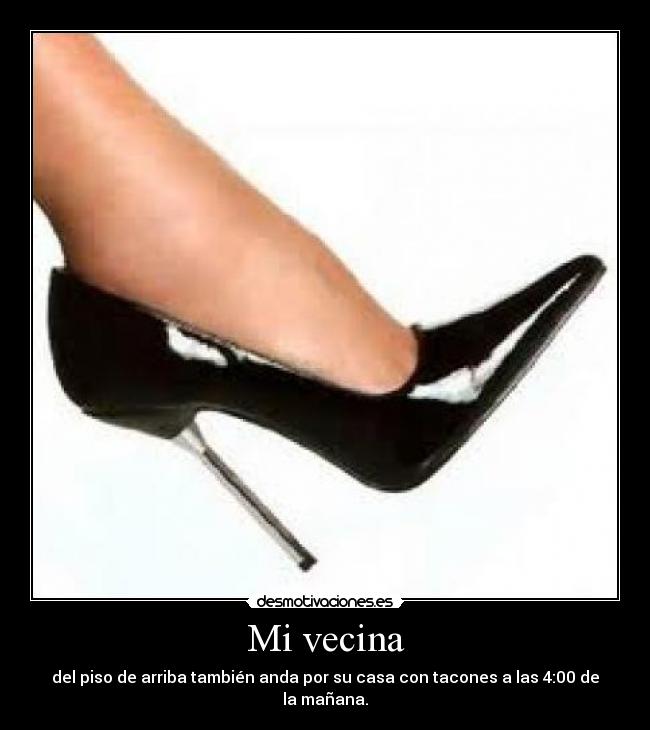 Mi vecina - del piso de arriba también anda por su casa con tacones a las 4:00 de la mañana.