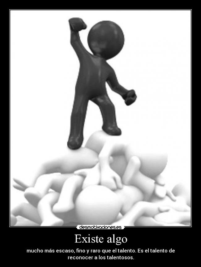 Existe algo - mucho más escaso, fino y raro que el talento. Es el talento de
reconocer a los talentosos.