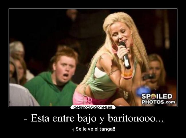 - Esta entre bajo y baritonooo... - -¡¡Se le ve el tanga!!