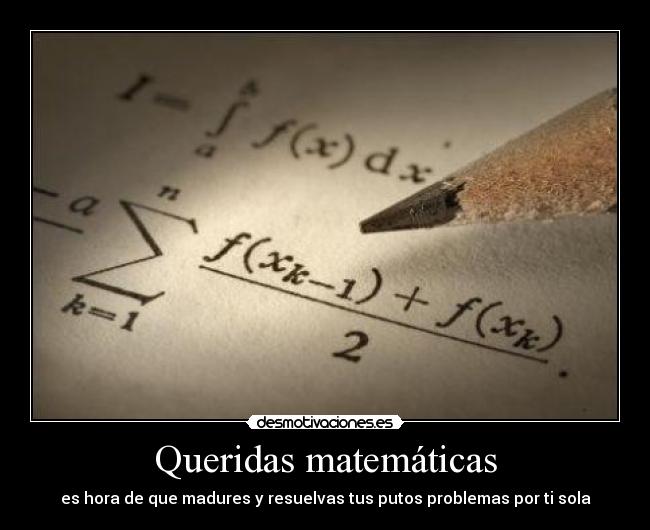 Queridas matemáticas - es hora de que madures y resuelvas tus putos problemas por ti sola