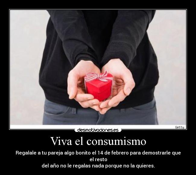 Viva el consumismo - Regalale a tu pareja algo bonito el 14 de febrero para demostrarle que el resto
del año no le regalas nada porque no la quieres.
