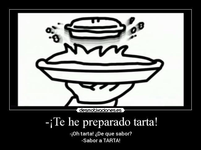 -¡Te he preparado tarta! - -¡Oh tarta! ¿De que sabor?
-Sabor a TARTA!