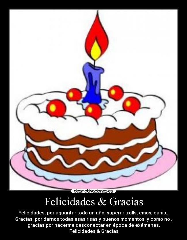 Felicidades & Gracias - Felicidades, por aguantar todo un año, superar trolls, emos, canis...
Gracias, por darnos todas esas risas y buenos momentos, y como no ,
gracias por hacerme desconectar en época de exámenes.
Felicidades & Gracias