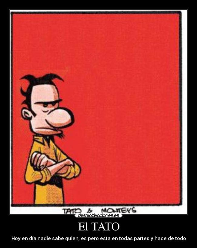 El TATO - Hoy en día nadie sabe quien, es pero esta en todas partes y hace de todo