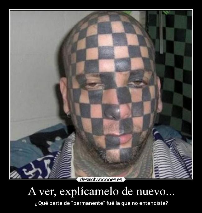 A ver, explícamelo de nuevo... - ¿ Qué parte de permanente fué la que no entendiste?