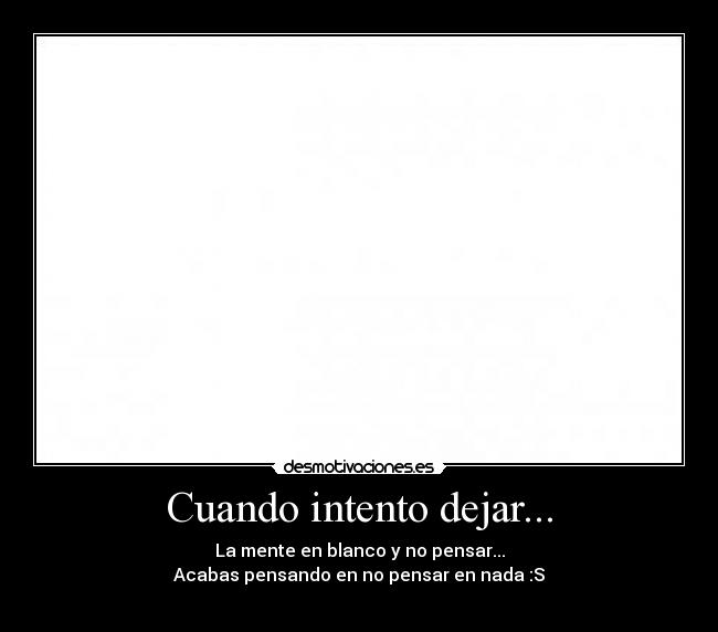 Cuando intento dejar... - La mente en blanco y no pensar...
Acabas pensando en no pensar en nada :S