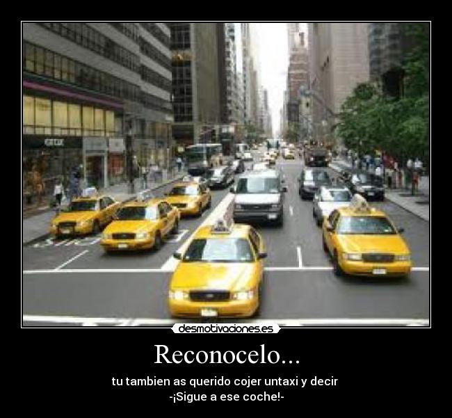 Reconocelo... - tu tambien as querido cojer untaxi y decir
-¡Sigue a ese coche!-