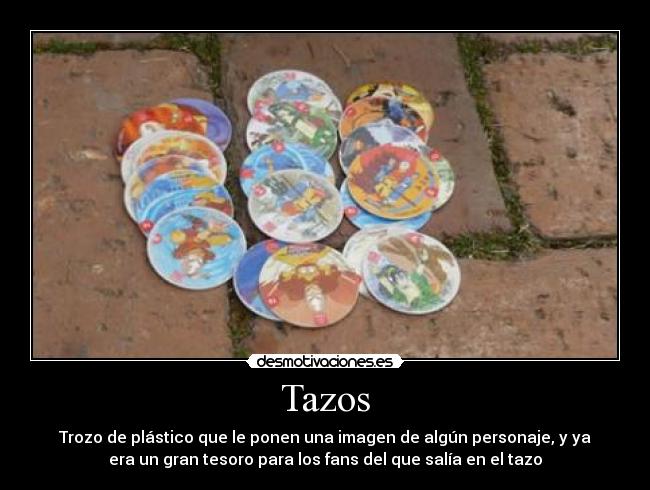 Tazos - Trozo de plástico que le ponen una imagen de algún personaje, y ya
era un gran tesoro para los fans del que salía en el tazo